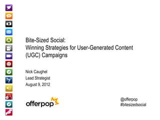 Bite-Sized Social:
Winning Strategies for User-Generated Content
(UGC) Campaigns

Nick Caughel
Lead Strategist
August 9, 2012


                                       @offerpop
                                       #bitesizedsocial
 