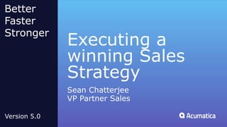 Executing a
winning Sales
Strategy
Sean Chatterjee
VP Partner Sales
Better
Faster
Stronger
Version 5.0
 