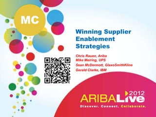 MC
     Winning Supplier
     Enablement
     Strategies
     Chris Rauen, Ariba
     Mike Meiring, UPS
     Sean McDermott, GlaxoSmithKline
     Gerald Clarke, IBM
 