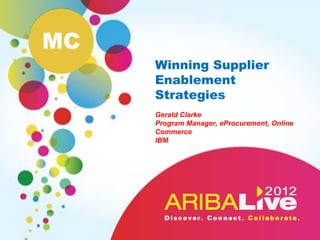 MC
     Winning Supplier
     Enablement
     Strategies
     Gerald Clarke
     Program Manager, eProcurement, Online
     Commerce
     IBM
 