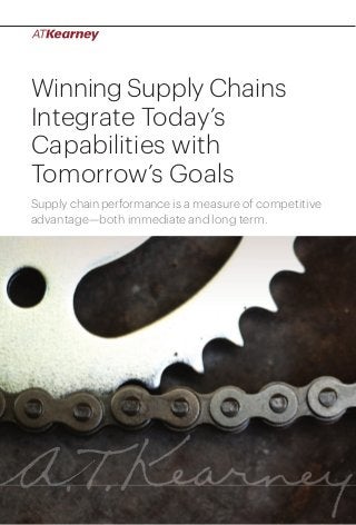 1Winning Supply Chains Integrate Today’s Capabilities with Tomorrow’s Goals
Winning Supply Chains
Integrate Today’s
Capabilities with
Tomorrow’s Goals
Supply chain performance is a measure of competitive
advantage—both immediate and long term.
 