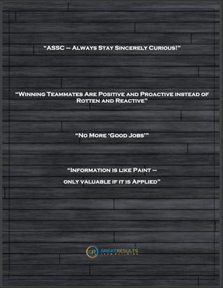 “ASSC – Always Stay Sincerely Curious!”
“Winning Teammates Are Positive and Proactive instead of
Rotten and Reactive”
“No More ‘Good Jobs’”
“Information is like Paint –
only valuable if it is Applied”