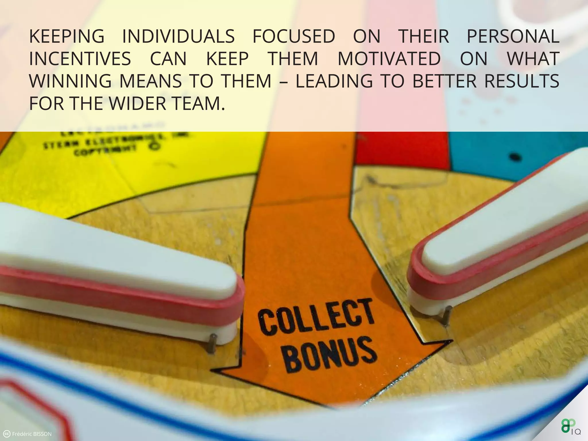 Keeping individuals focused on their personal incentives can keep
them motivated on what winning means to them – leading to
better results for the wider team.
 