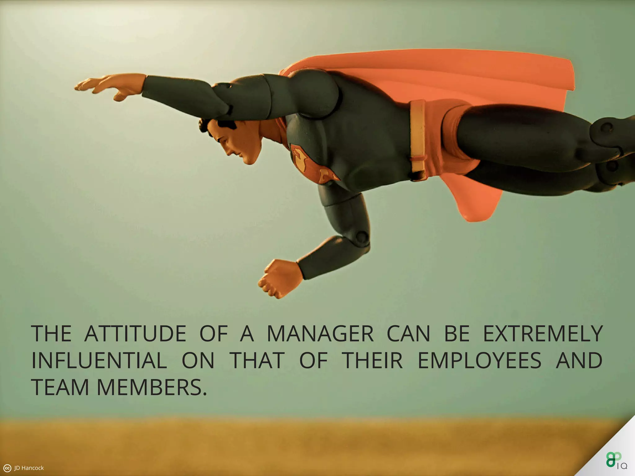 The attitude of a manager can be extremely inﬂuential on that of
their employees and team members.
 