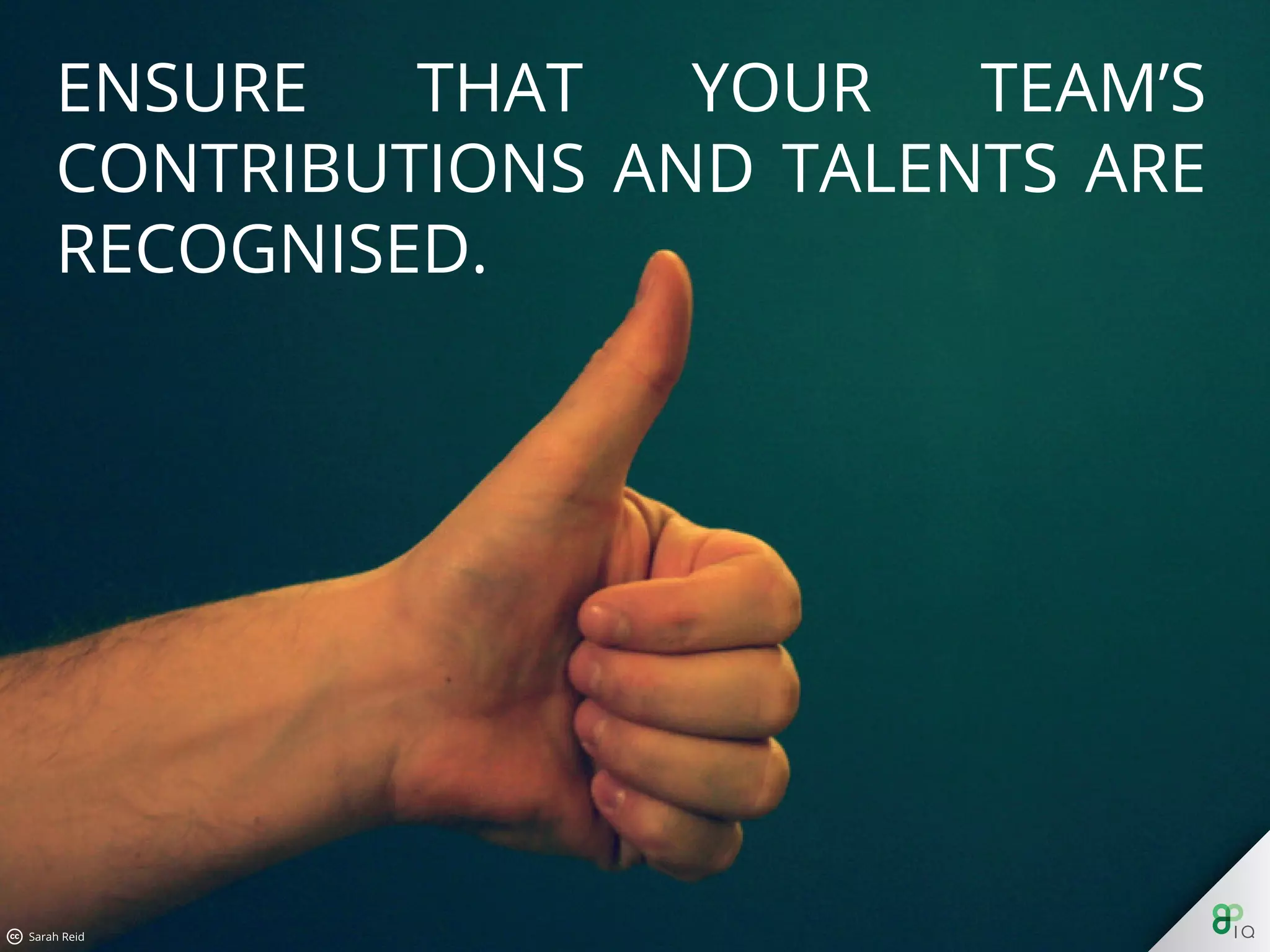 Ensure that your team’s contributions and talents are recognised.
 