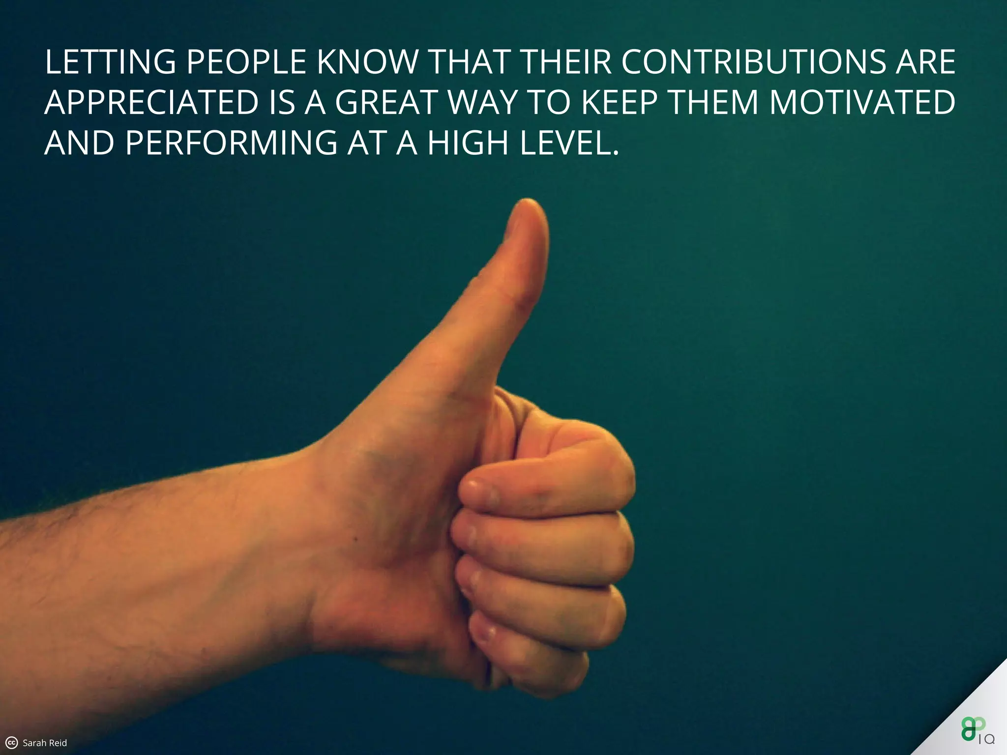 Letting people know that their contributions are appreciated is a
great way to keep them motivated and performing at a high level.
 