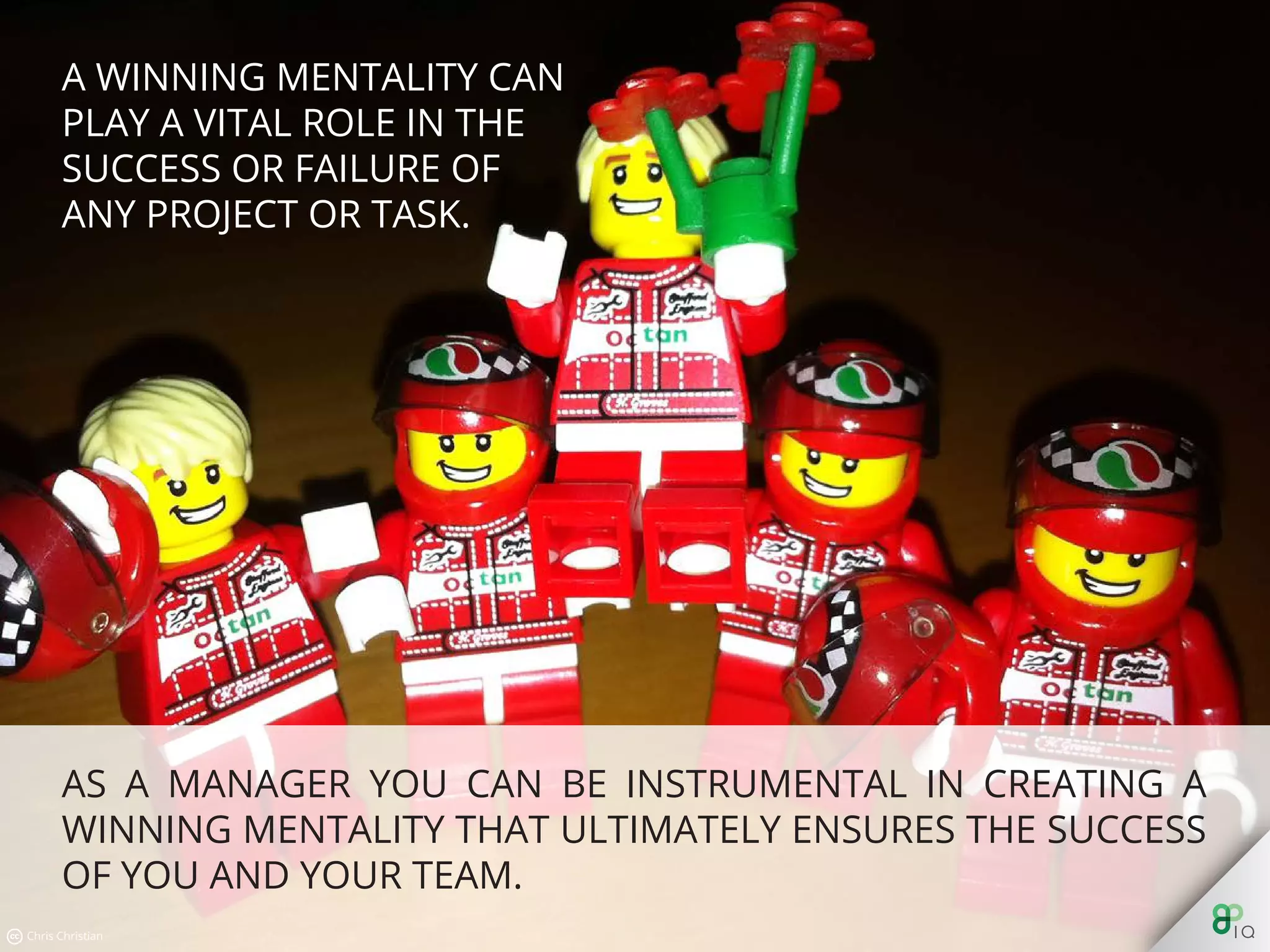 As a manager you can be instrumental in creating a winning
mentality that ultimately ensures the success of you and your
team.
 