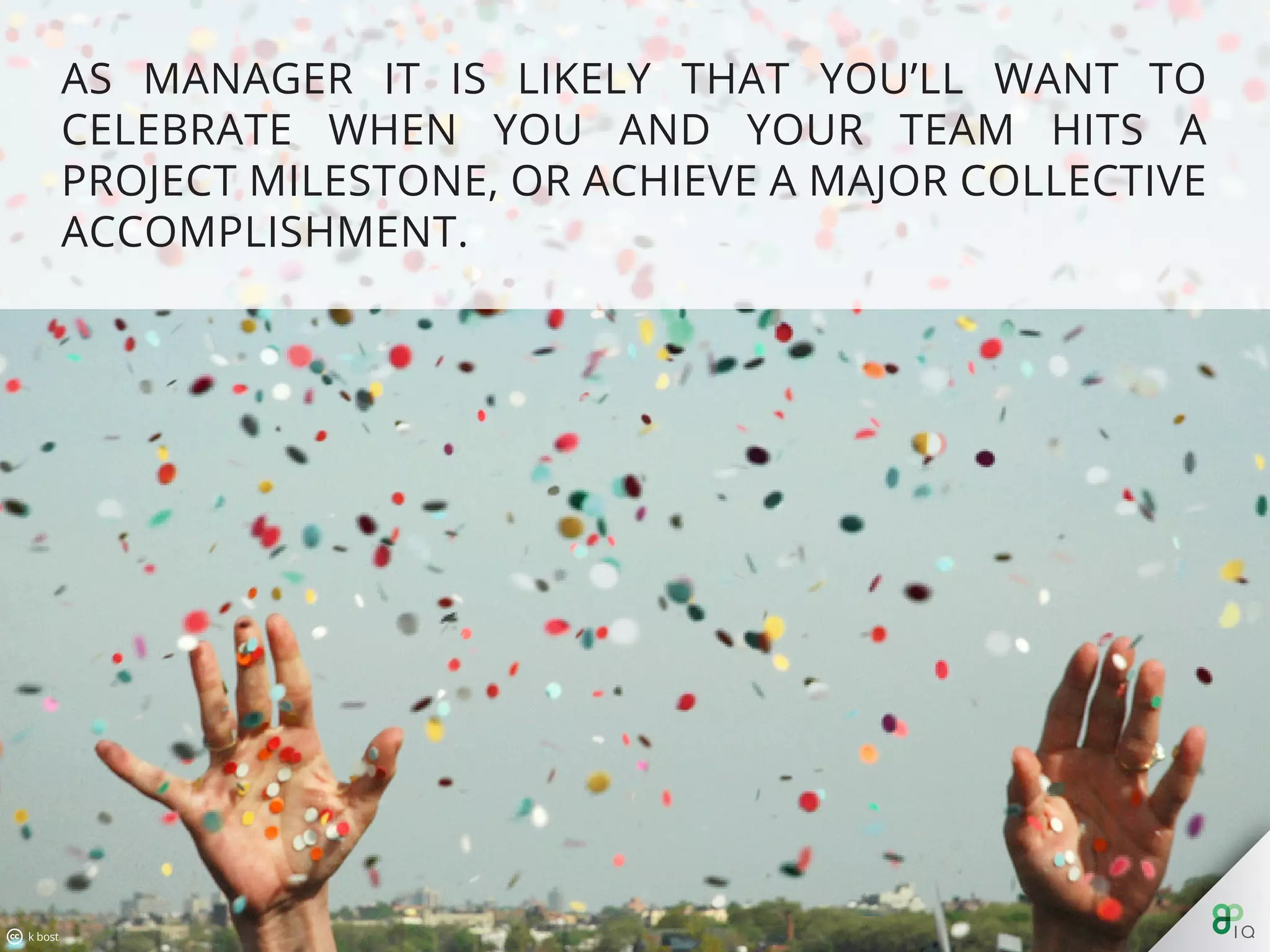 As manager it is likely that you’ll want to celebrate when you and
your team hits a project milestone, or achieve a major collective
accomplishment.
 