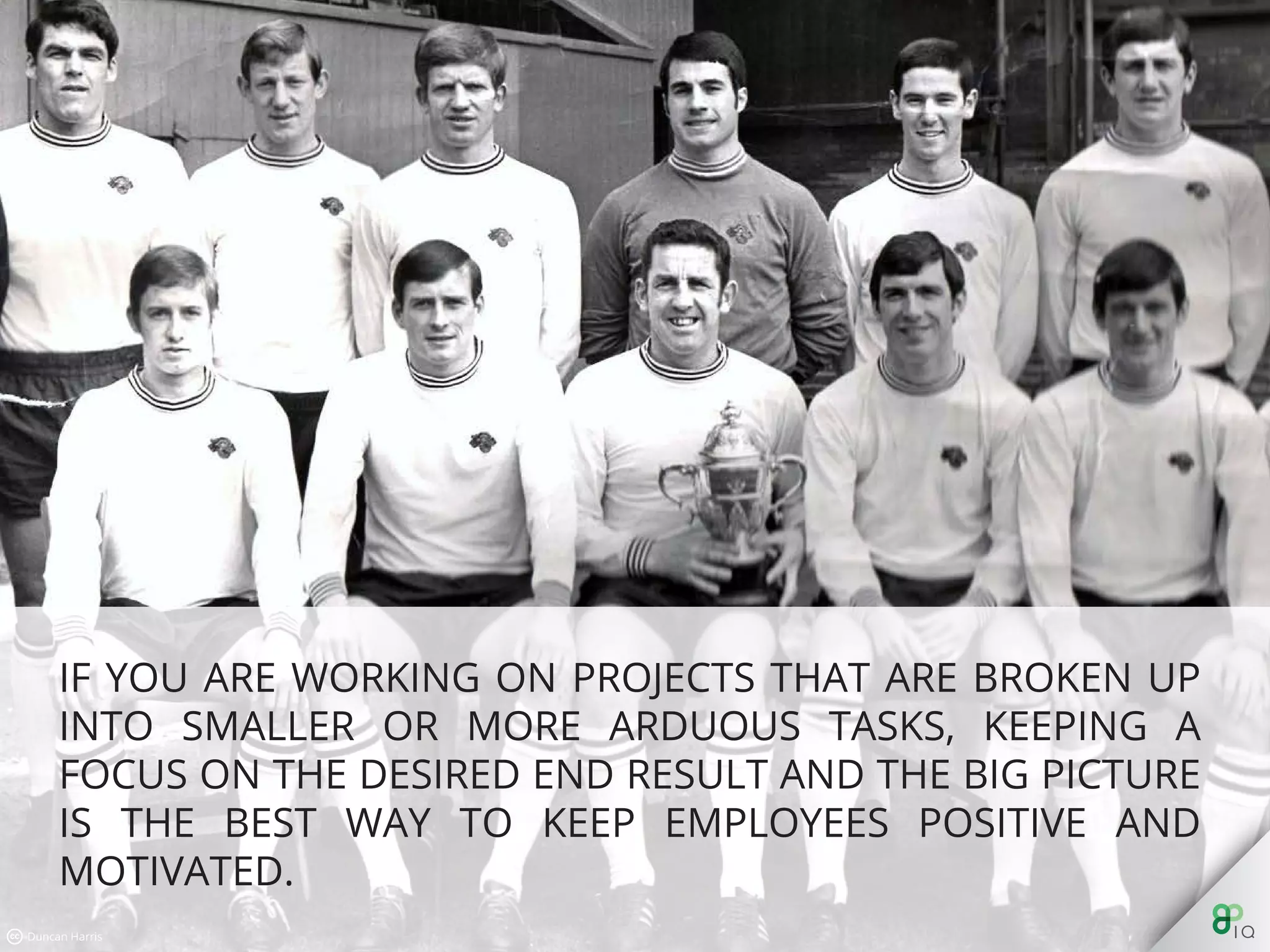 If you are working on projects that are broken up into smaller or
more arduous tasks, keeping a focus on the desired end result and
the big picture is the best way to keep employees positive and
motivated.
 