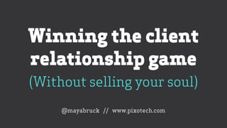 Winning the client
relationship game
(Without selling your soul)
@mayabruck // www.pixotech.com
 