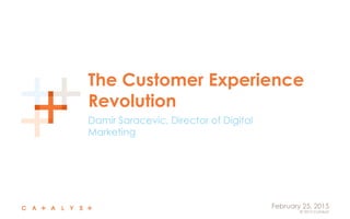 © 2015 Catalyst
February 25, 2015
The Customer Experience
Revolution
Damir Saracevic, Director of Digital
Marketing
 