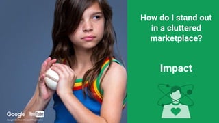 Google Confidential and Proprietary
How do I stand out
in a cluttered
marketplace?
Impact
 