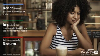 Google Confidential and Proprietary
Google Confidential and Proprietary Google Confidential and Proprietary
Reachbetter
qualified customers at
scale
Impact the
purchase decision to win
the moments that matter
Drive measurable
Results
 