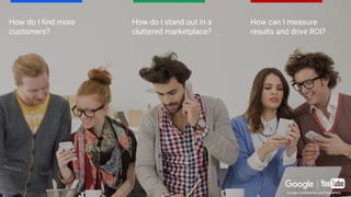Google Confidential and Proprietary
How do I find more
customers?
How do I stand out in a
cluttered marketplace?
How can I measure
results and drive ROI?
Google Confidential and Proprietary
 