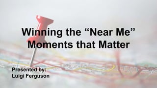 Confidential1
Winning the “Near Me”
Moments that Matter
Presented by:
Luigi Ferguson
 