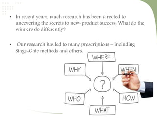 • In recent years, much research has been directed to 
uncovering the secrets to new-product success: What do the 
winners do differently? 
• Our research has led to many prescriptions – including 
Stage-Gate methods and others. 
 