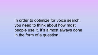In order to optimize for voice search,
you need to think about how most
people use it. It’s almost always done
in the form of a question.
 