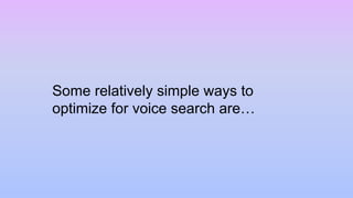 Some relatively simple ways to
optimize for voice search are…
 