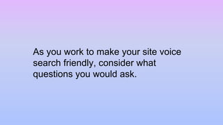 As you work to make your site voice
search friendly, consider what
questions you would ask.
 