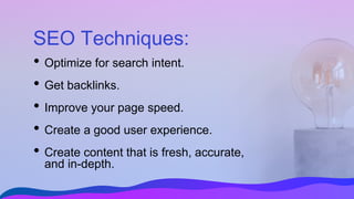 SEO Techniques:
• Optimize for search intent.
• Get backlinks.
• Improve your page speed.
• Create a good user experience.
• Create content that is fresh, accurate,
and in-depth.
 