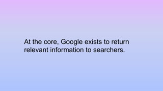 At the core, Google exists to return
relevant information to searchers.
 