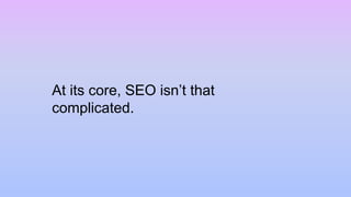 At its core, SEO isn’t that
complicated.
 