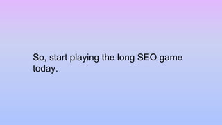 So, start playing the long SEO game
today.
 