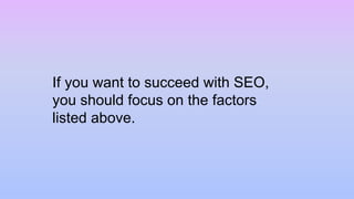 If you want to succeed with SEO,
you should focus on the factors
listed above.
 