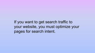 If you want to get search traffic to
your website, you must optimize your
pages for search intent.
 
