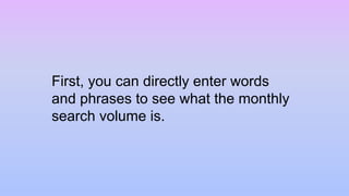 First, you can directly enter words
and phrases to see what the monthly
search volume is.
 
