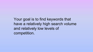 Your goal is to find keywords that
have a relatively high search volume
and relatively low levels of
competition.
 