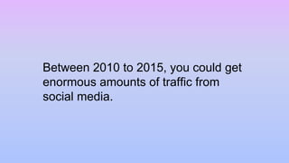 Between 2010 to 2015, you could get
enormous amounts of traffic from
social media.
 