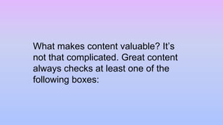 What makes content valuable? It’s
not that complicated. Great content
always checks at least one of the
following boxes:
 
