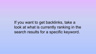 If you want to get backlinks, take a
look at what is currently ranking in the
search results for a specific keyword.
 