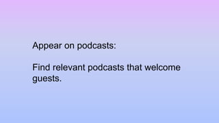Appear on podcasts:
Find relevant podcasts that welcome
guests.
 
