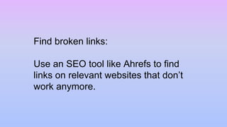 Find broken links:
Use an SEO tool like Ahrefs to find
links on relevant websites that don’t
work anymore.
 