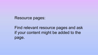 Resource pages:
Find relevant resource pages and ask
if your content might be added to the
page.
 