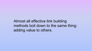 Almost all effective link building
methods boil down to the same thing:
adding value to others.
 