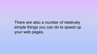 There are also a number of relatively
simple things you can do to speed up
your web pages.
 