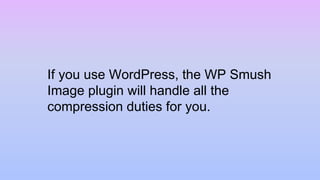 If you use WordPress, the WP Smush
Image plugin will handle all the
compression duties for you.
 