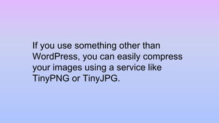 If you use something other than
WordPress, you can easily compress
your images using a service like
TinyPNG or TinyJPG.
 