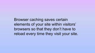 Browser caching saves certain
elements of your site within visitors’
browsers so that they don’t have to
reload every time they visit your site.
 