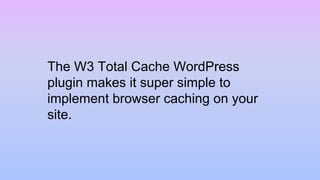 The W3 Total Cache WordPress
plugin makes it super simple to
implement browser caching on your
site.
 