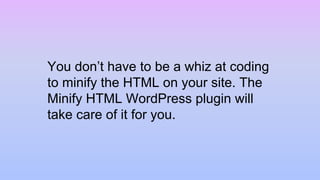 You don’t have to be a whiz at coding
to minify the HTML on your site. The
Minify HTML WordPress plugin will
take care of it for you.
 