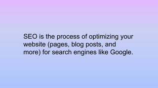 SEO is the process of optimizing your
website (pages, blog posts, and
more) for search engines like Google.
 