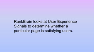 RankBrain looks at User Experience
Signals to determine whether a
particular page is satisfying users.
 