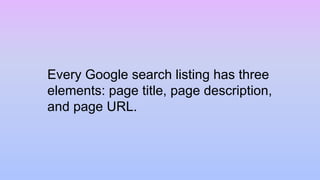 Every Google search listing has three
elements: page title, page description,
and page URL.
 