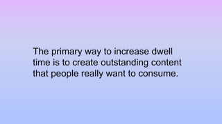 The primary way to increase dwell
time is to create outstanding content
that people really want to consume.
 
