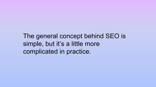 The general concept behind SEO is
simple, but it’s a little more
complicated in practice.
 