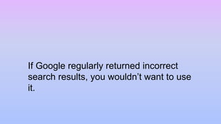 If Google regularly returned incorrect
search results, you wouldn’t want to use
it.
 